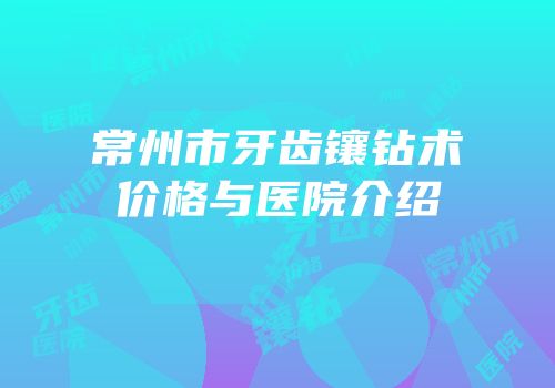 常州市牙齿镶钻术价格与医院介绍