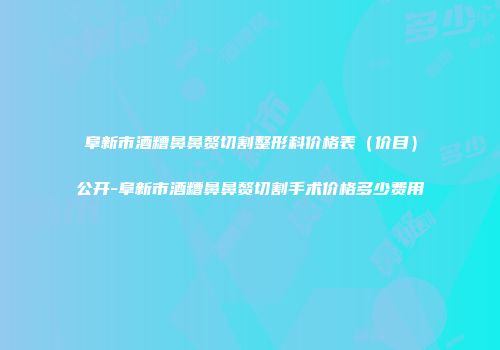 阜新市酒糟鼻鼻赘切割整形科价格表（价目）公开-阜新市酒糟鼻鼻赘切割手术价格多少费用