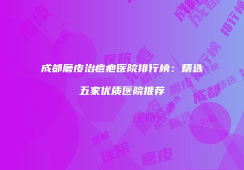 成都磨皮治痘疤医院排行榜：精选五家优质医院推荐