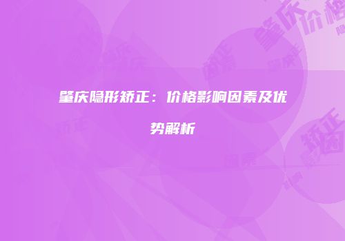 肇庆隐形矫正：价格影响因素及优势解析