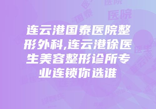 连云港国泰医院整形外科,连云港徐医生美容整形诊所专业连锁你选谁