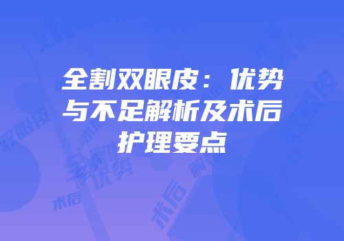 全割双眼皮：优势与不足解析及术后护理要点