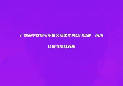 广饶县中医院与东营艾莎医疗美容门诊部：技术比拼与项目解析
