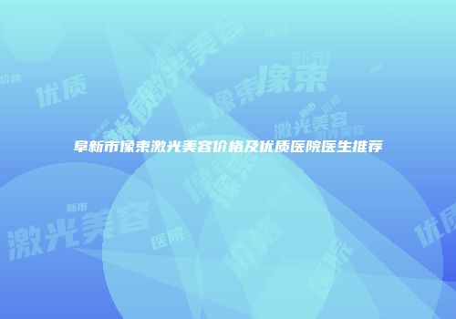 阜新市像束激光美容价格及优质医院医生推荐