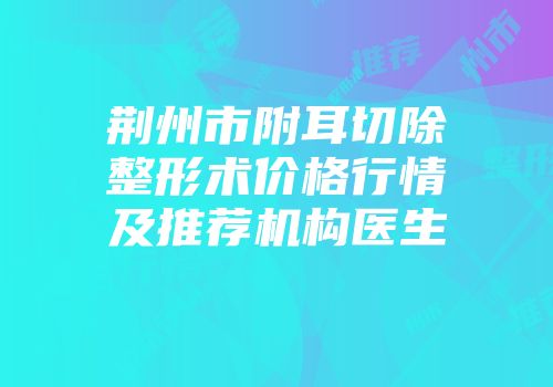 荆州市附耳切除整形术价格行情及推荐机构医生