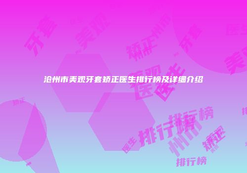 沧州市美观牙套矫正医生排行榜及详细介绍