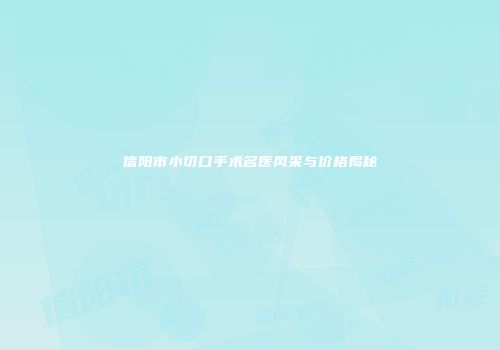 信阳市小切口手术名医风采与价格揭秘