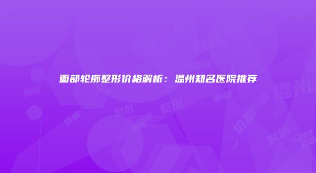 面部轮廓整形价格解析：温州知名医院推荐
