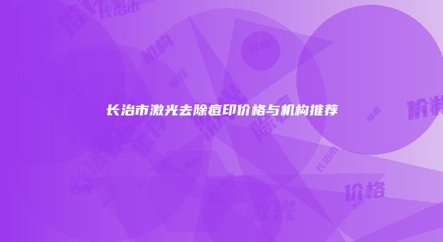 长治市激光去除痘印价格与机构推荐