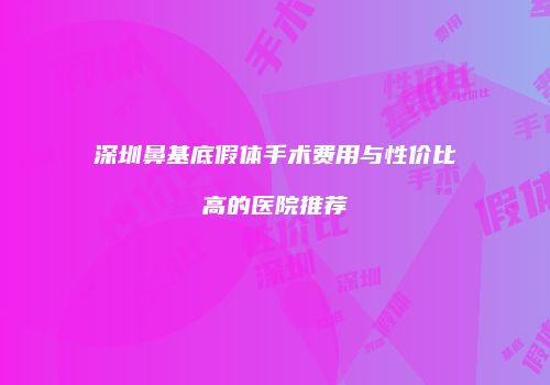 深圳鼻基底假体手术费用与性价比高的医院推荐