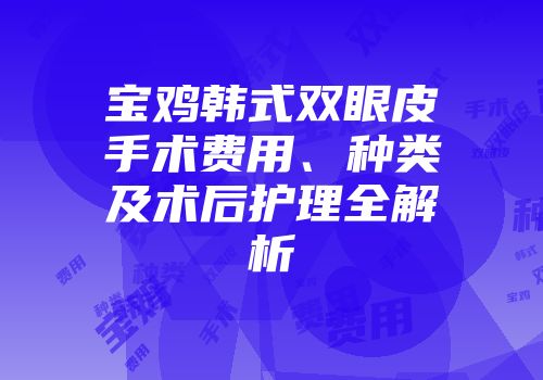 宝鸡韩式双眼皮手术费用、种类及术后护理全解析