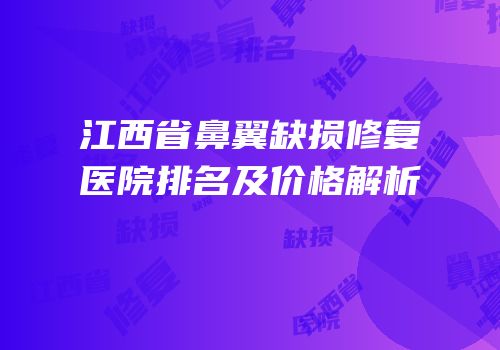 江西省鼻翼缺损修复医院排名及价格解析