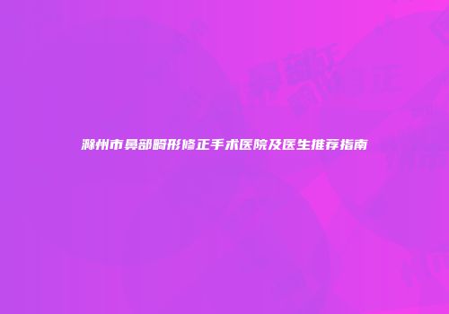 滁州市鼻部畸形修正手术医院及医生推荐指南