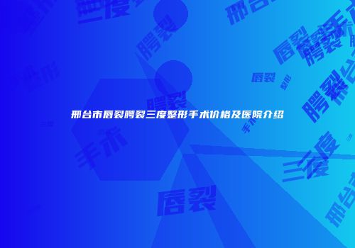 邢台市唇裂腭裂三度整形手术价格及医院介绍