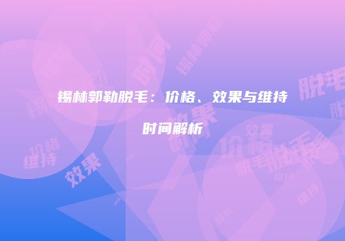 锡林郭勒脱毛：价格、效果与维持时间解析