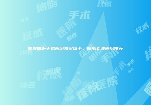眼皮抽脂手术医院排名前十：权威专业医院推荐