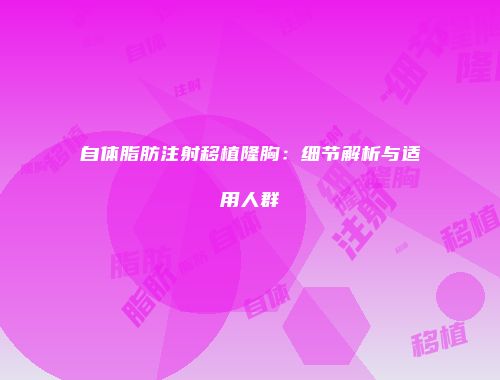 自体脂肪注射移植隆胸：细节解析与适用人群