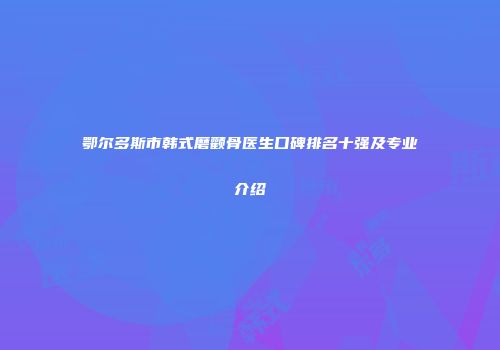 鄂尔多斯市韩式磨颧骨医生口碑排名十强及专业介绍