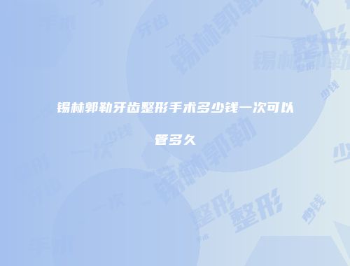 锡林郭勒牙齿整形手术多少钱一次可以管多久