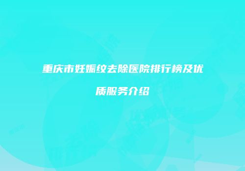 重庆市妊娠纹去除医院排行榜及优质服务介绍