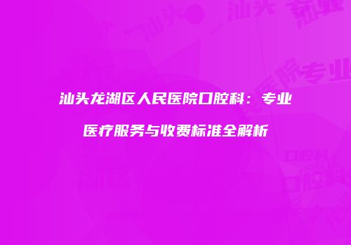 汕头龙湖区人民医院口腔科：专业医疗服务与收费标准全解析