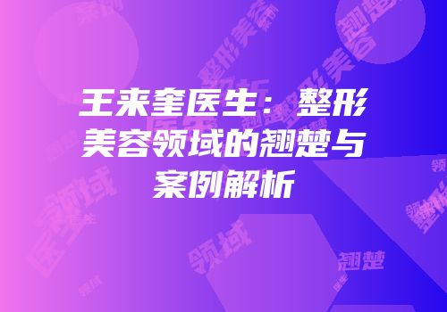 王来奎医生：整形美容领域的翘楚与案例解析