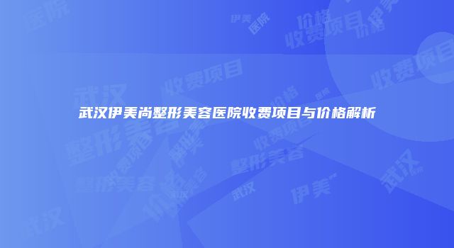 武汉伊美尚整形美容医院收费项目与价格解析