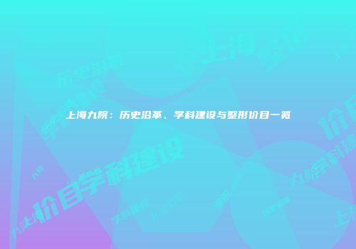 上海九院：历史沿革、学科建设与整形价目一览