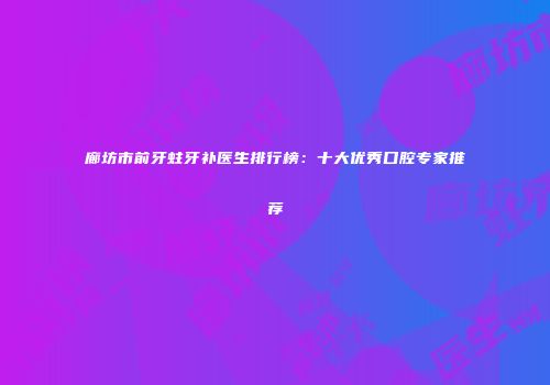 廊坊市前牙蛀牙补医生排行榜：十大优秀口腔专家推荐