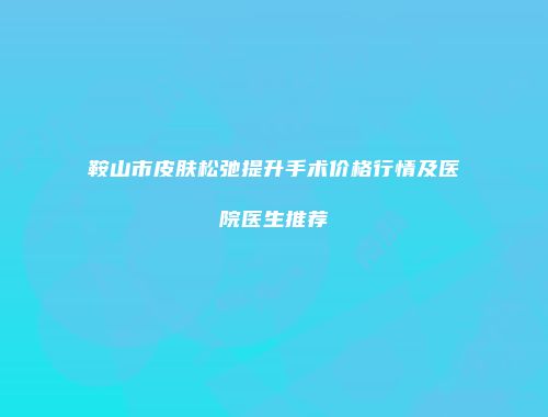 鞍山市皮肤松弛提升手术价格行情及医院医生推荐