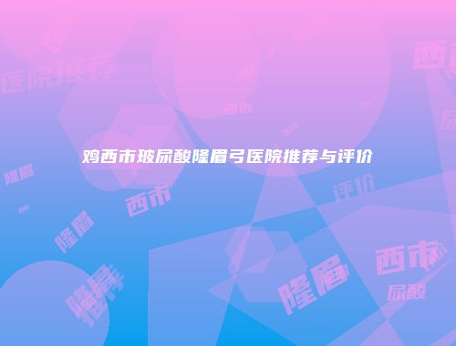 鸡西市玻尿酸隆眉弓医院推荐与评价