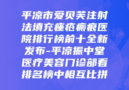平凉市爱贝芙注射法填充痤疮瘢痕医院排行榜前十全新发布-平凉振中堂医疗美容门诊部看排名榜中相互比拼