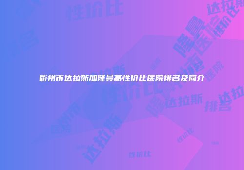 衢州市达拉斯加隆鼻高性价比医院排名及简介