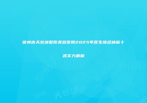 徐州市天包地整形美容医院2025年医生排名榜前十名实力解析
