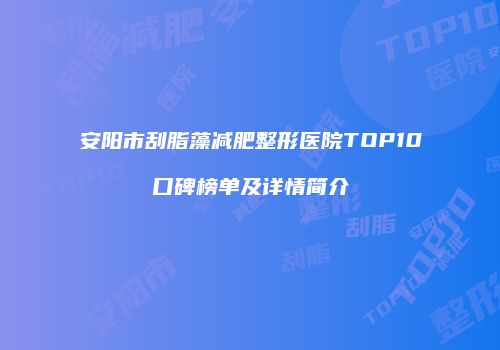 安阳市刮脂藻减肥整形医院TOP10口碑榜单及详情简介