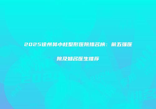 2025徐州鼻小柱整形医院排名榜：前五强医院及知名医生推荐