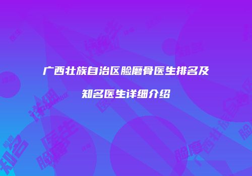 广西壮族自治区脸磨骨医生排名及知名医生详细介绍