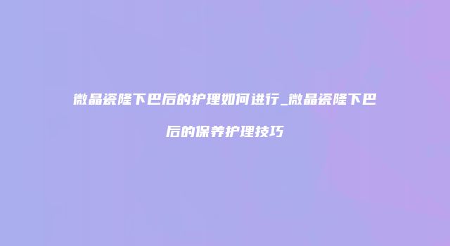 微晶瓷隆下巴后的护理如何进行_微晶瓷隆下巴后的保养护理技巧