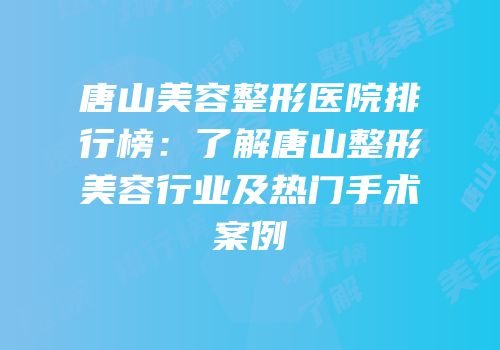 唐山美容整形医院排行榜：了解唐山整形美容行业及热门手术案例