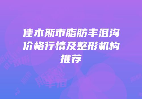 佳木斯市脂肪丰泪沟价格行情及整形机构推荐