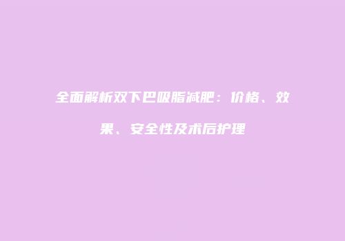 全面解析双下巴吸脂减肥：价格、效果、安全性及术后护理