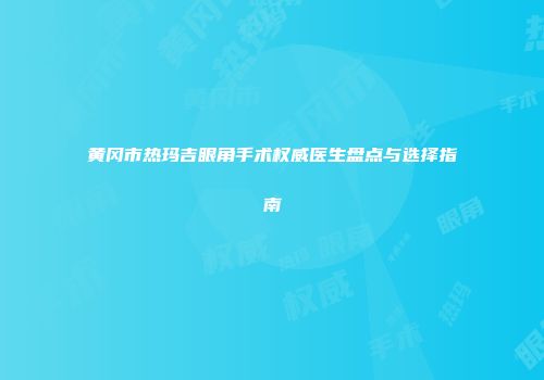 黄冈市热玛吉眼角手术权威医生盘点与选择指南