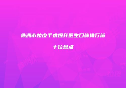 株洲市拉皮手术提升医生口碑排行前十位盘点