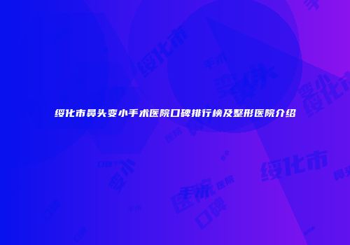 绥化市鼻头变小手术医院口碑排行榜及整形医院介绍