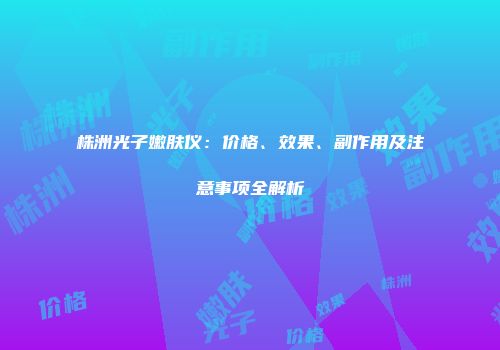 株洲光子嫩肤仪：价格、效果、副作用及注意事项全解析