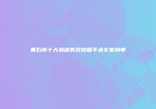 黄石市十大鼻部失败修复手术专家榜单