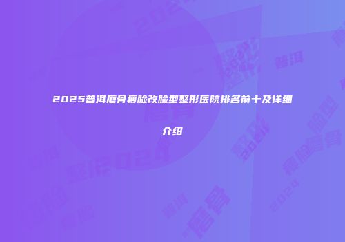 2025普洱磨骨瘦脸改脸型整形医院排名前十及详细介绍