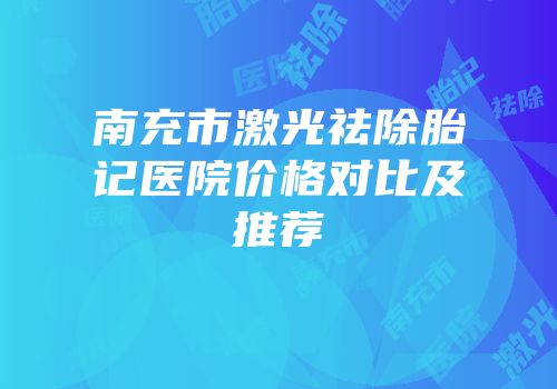 南充市激光祛除胎记医院价格对比及推荐
