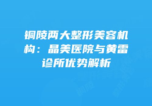 铜陵两大整形美容机构：晶美医院与黄雷诊所优势解析