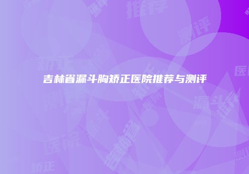 吉林省漏斗胸矫正医院推荐与测评